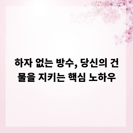 하자 없는 방수, 당신의 건물을 지키는 핵심 노하우