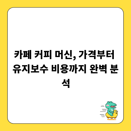 카페 커피 머신, 가격부터 유지보수 비용까지 완벽 분석
