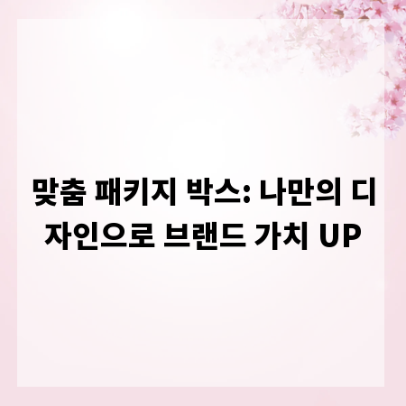 맞춤 패키지 박스: 나만의 디자인으로 브랜드 가치 UP