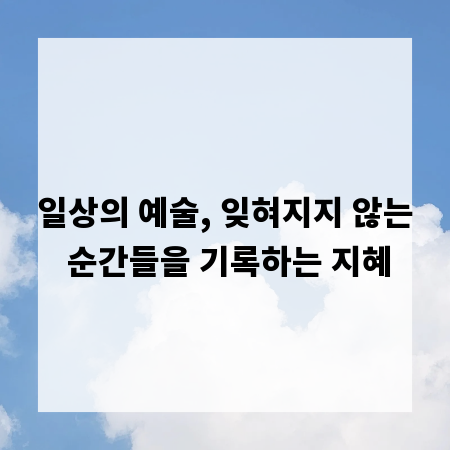 일상의 예술, 잊혀지지 않는 순간들을 기록하는 지혜