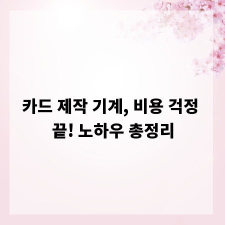 카드 제작 기계, 비용 걱정 끝! 노하우 총정리