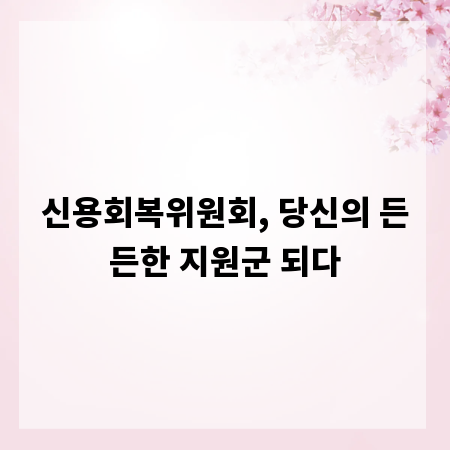 신용회복위원회, 당신의 든든한 지원군 되다