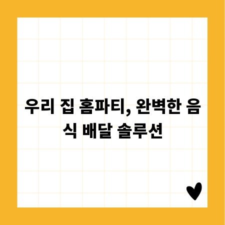 우리 집 홈파티, 완벽한 음식 배달 솔루션