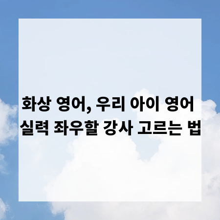 화상 영어, 우리 아이 영어 실력 좌우할 강사 고르는 법