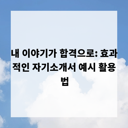 내 이야기가 합격으로: 효과적인 자기소개서 예시 활용법