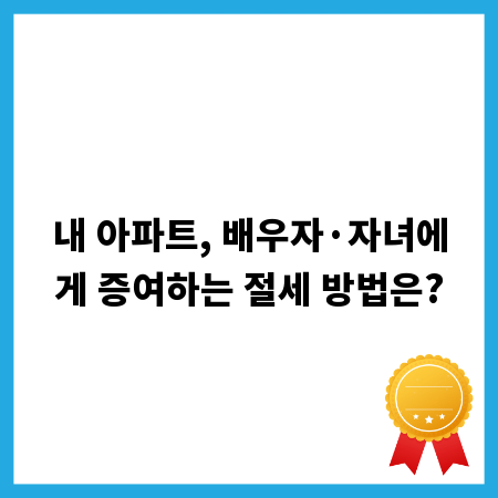 내 아파트, 배우자·자녀에게 증여하는 절세 방법은?
