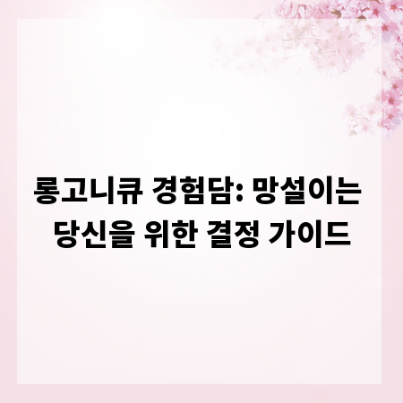 롱고니큐 경험담: 망설이는 당신을 위한 결정 가이드
