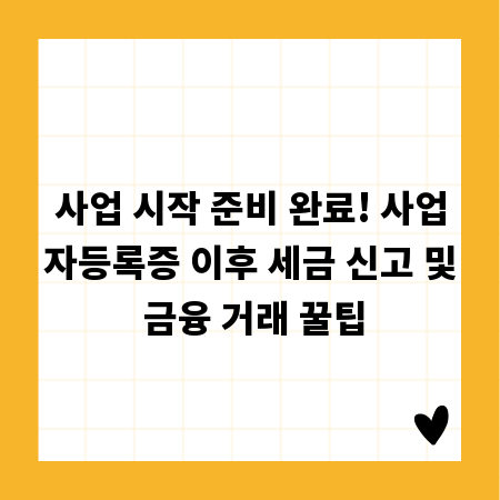 사업 시작 준비 완료! 사업자등록증 이후 세금 신고 및 금융 거래 꿀팁