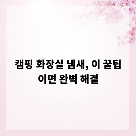 캠핑 화장실 냄새, 이 꿀팁이면 완벽 해결