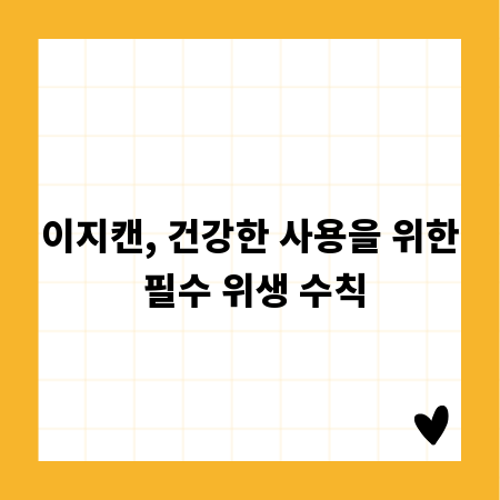 이지캔, 건강한 사용을 위한 필수 위생 수칙