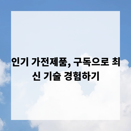 인기 가전제품, 구독으로 최신 기술 경험하기