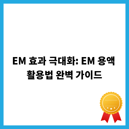 EM 효과 극대화: EM 용액 활용법 완벽 가이드