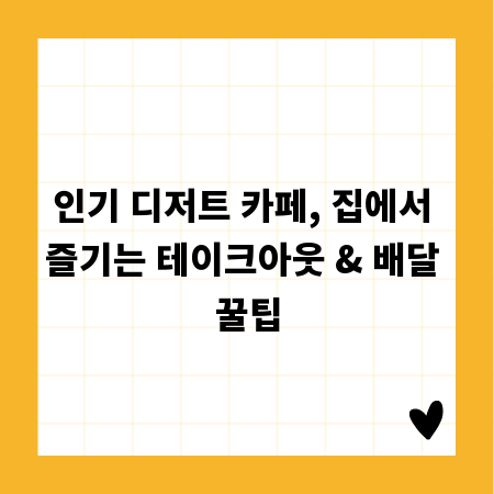 인기 디저트 카페, 집에서 즐기는 테이크아웃 & 배달 꿀팁