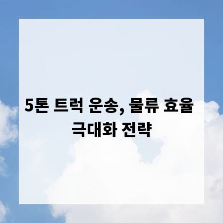5톤 트럭 운송, 물류 효율 극대화 전략