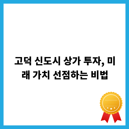 고덕 신도시 상가 투자, 미래 가치 선점하는 비법