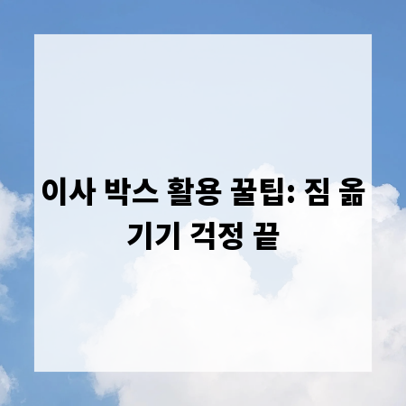 이사 박스 활용 꿀팁: 짐 옮기기 걱정 끝