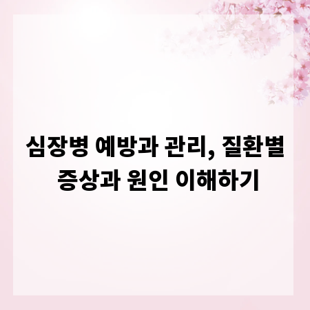 심장병 예방과 관리, 질환별 증상과 원인 이해하기