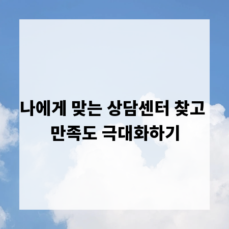 나에게 맞는 상담센터 찾고 만족도 극대화하기
