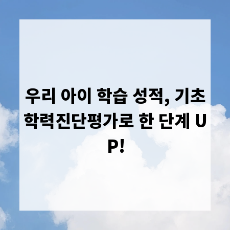 우리 아이 학습 성적, 기초학력진단평가로 한 단계 UP!