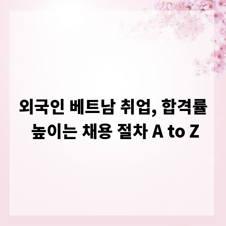 외국인 베트남 취업, 합격률 높이는 채용 절차 A to Z
