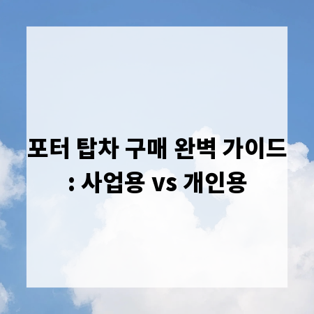 포터 탑차 구매 완벽 가이드: 사업용 vs 개인용