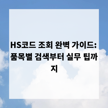 HS코드 조회 완벽 가이드: 품목별 검색부터 실무 팁까지