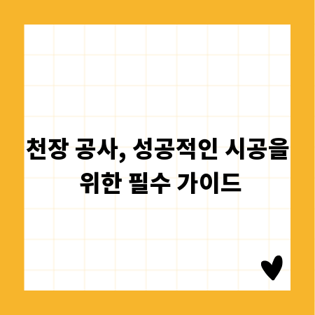 천장 공사, 성공적인 시공을 위한 필수 가이드