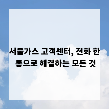서울가스 고객센터, 전화 한 통으로 해결하는 모든 것