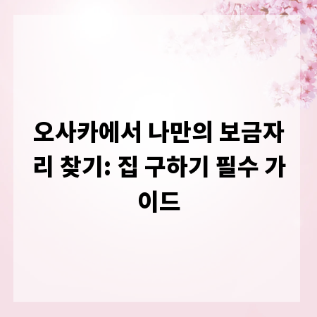 오사카에서 나만의 보금자리 찾기: 집 구하기 필수 가이드