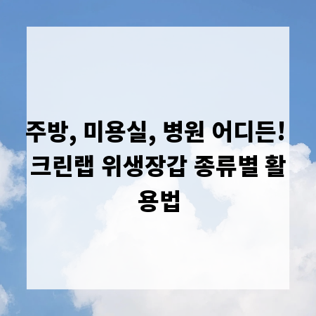주방, 미용실, 병원 어디든! 크린랩 위생장갑 종류별 활용법