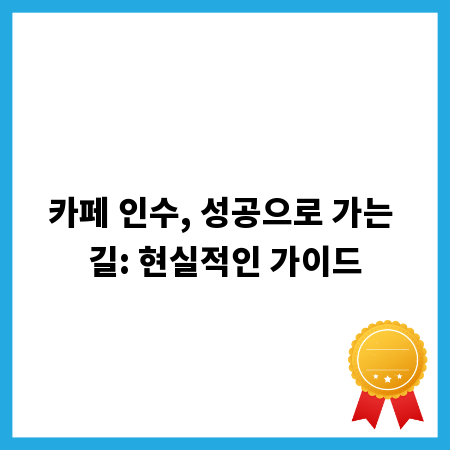 카페 인수, 성공으로 가는 길: 현실적인 가이드
