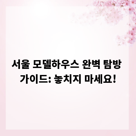 서울 모델하우스 완벽 탐방 가이드: 놓치지 마세요!