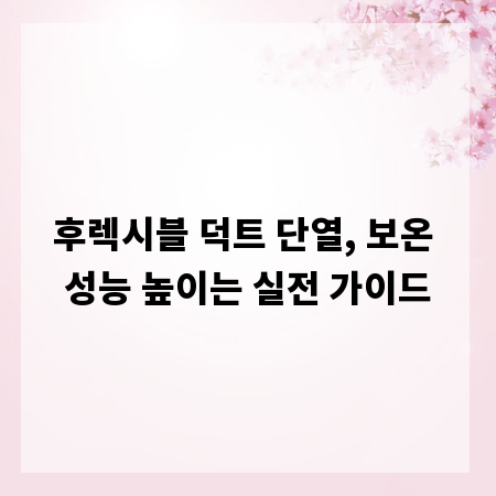 후렉시블 덕트 단열, 보온 성능 높이는 실전 가이드