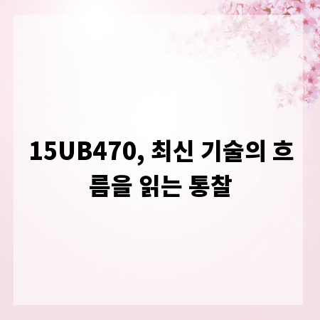 15UB470, 최신 기술의 흐름을 읽는 통찰