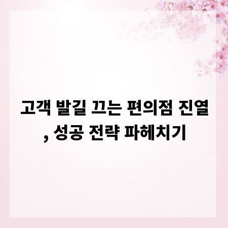 고객 발길 끄는 편의점 진열, 성공 전략 파헤치기