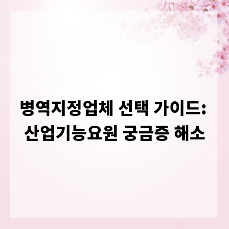 병역지정업체 선택 가이드: 산업기능요원 궁금증 해소