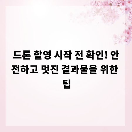 드론 촬영 시작 전 확인! 안전하고 멋진 결과물을 위한 팁