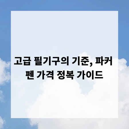 고급 필기구의 기준, 파커 펜 가격 정복 가이드