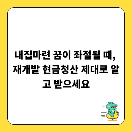 내집마련 꿈이 좌절될 때, 재개발 현금청산 제대로 알고 받으세요