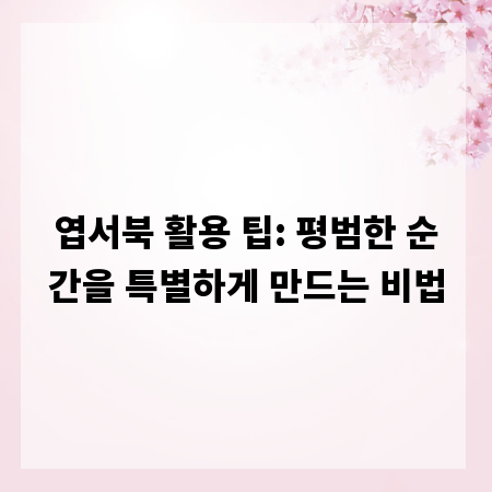 엽서북 활용 팁: 평범한 순간을 특별하게 만드는 비법