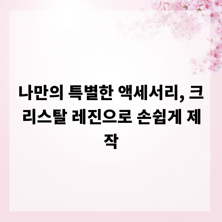 나만의 특별한 액세서리, 크리스탈 레진으로 손쉽게 제작