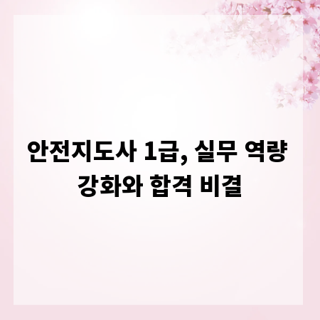 안전지도사 1급, 실무 역량 강화와 합격 비결
