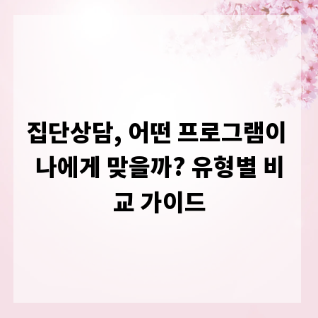 집단상담, 어떤 프로그램이 나에게 맞을까? 유형별 비교 가이드