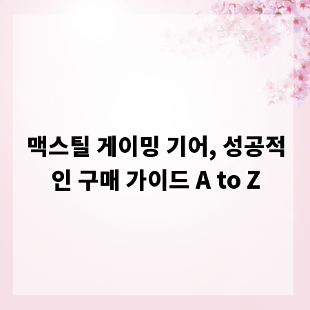 맥스틸 게이밍 기어, 성공적인 구매 가이드 A to Z