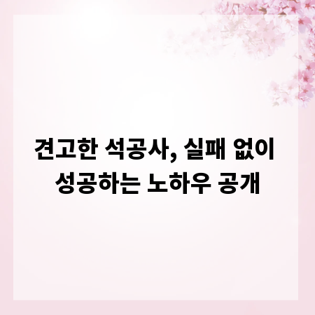 견고한 석공사, 실패 없이 성공하는 노하우 공개