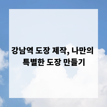 강남역 도장 제작, 나만의 특별한 도장 만들기