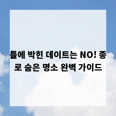 틀에 박힌 데이트는 NO! 종로 숨은 명소 완벽 가이드