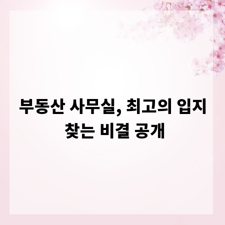 부동산 사무실, 최고의 입지 찾는 비결 공개