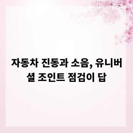 자동차 진동과 소음, 유니버셜 조인트 점검이 답