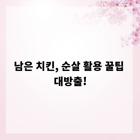 남은 치킨, 순살 활용 꿀팁 대방출!